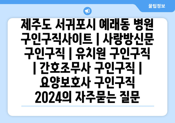 제주도 서귀포시 예래동 병원 구인구직사이트 | 사랑방신문 구인구직 | 유치원 구인구직 | 간호조무사 구인구직 | 요양보호사 구인구직 2024