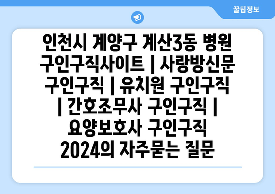 인천시 계양구 계산3동 병원 구인구직사이트 | 사랑방신문 구인구직 | 유치원 구인구직 | 간호조무사 구인구직 | 요양보호사 구인구직 2024