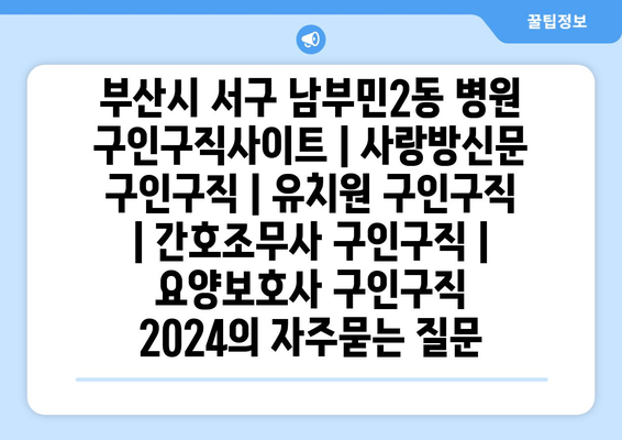 부산시 서구 남부민2동 병원 구인구직사이트 | 사랑방신문 구인구직 | 유치원 구인구직 | 간호조무사 구인구직 | 요양보호사 구인구직 2024