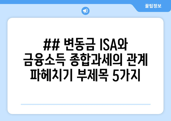 ## 변동금 ISA와 금융소득 종합과세의 관계 파헤치기 부제목 5가지