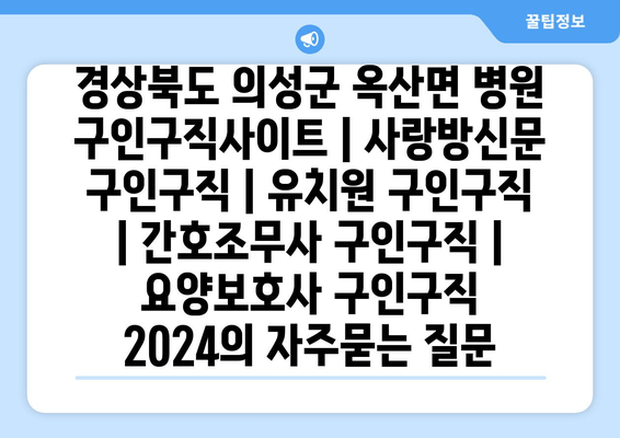 경상북도 의성군 옥산면 병원 구인구직사이트 | 사랑방신문 구인구직 | 유치원 구인구직 | 간호조무사 구인구직 | 요양보호사 구인구직 2024