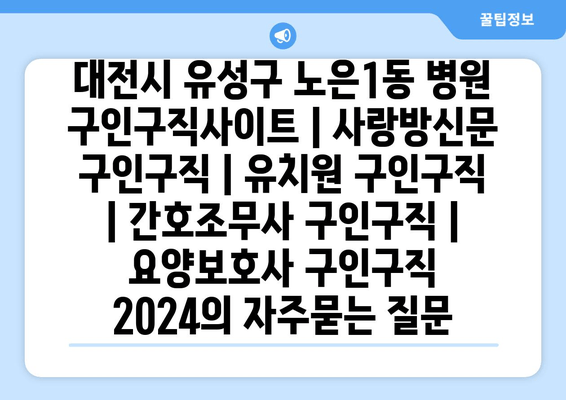 대전시 유성구 노은1동 병원 구인구직사이트 | 사랑방신문 구인구직 | 유치원 구인구직 | 간호조무사 구인구직 | 요양보호사 구인구직 2024