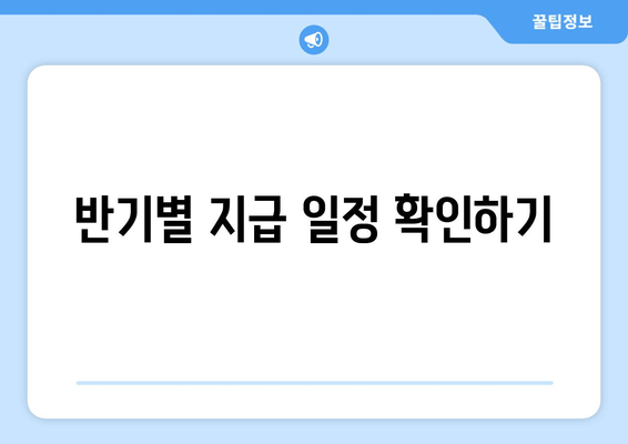 반기별 지급 일정 확인하기