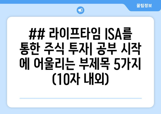 ## 라이프타임 ISA를 통한 주식 투자| 공부 시작 에 어울리는 부제목 5가지 (10자 내외)