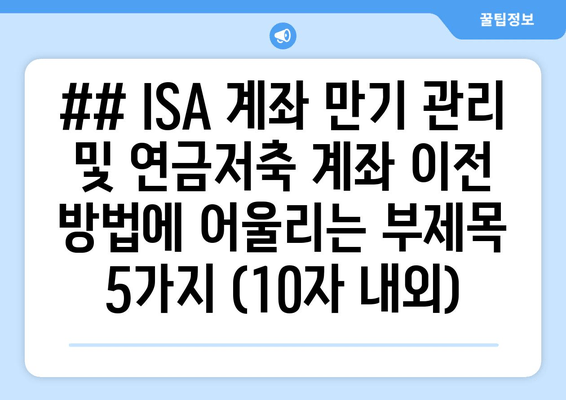 ## ISA 계좌 만기 관리 및 연금저축 계좌 이전 방법에 어울리는 부제목 5가지 (10자 내외)