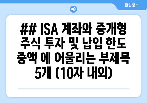 ## ISA 계좌와 중개형 주식 투자 및 납입 한도 증액 에 어울리는 부제목 5개 (10자 내외)