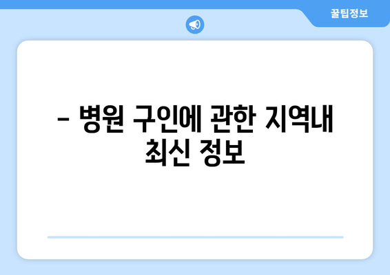 - 병원 구인에 관한 지역내 최신 정보