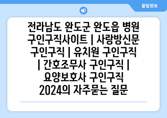 전라남도 완도군 완도읍 병원 구인구직사이트 | 사랑방신문 구인구직 | 유치원 구인구직 | 간호조무사 구인구직 | 요양보호사 구인구직 2024