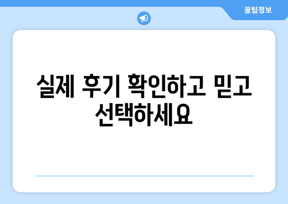 실제 후기 확인하고 믿고 선택하세요