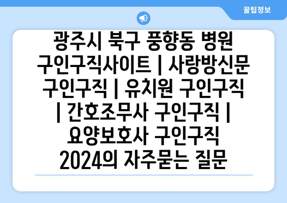 광주시 북구 풍향동 병원 구인구직사이트 | 사랑방신문 구인구직 | 유치원 구인구직 | 간호조무사 구인구직 | 요양보호사 구인구직 2024