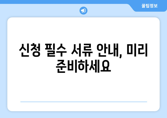 신청 필수 서류 안내, 미리 준비하세요