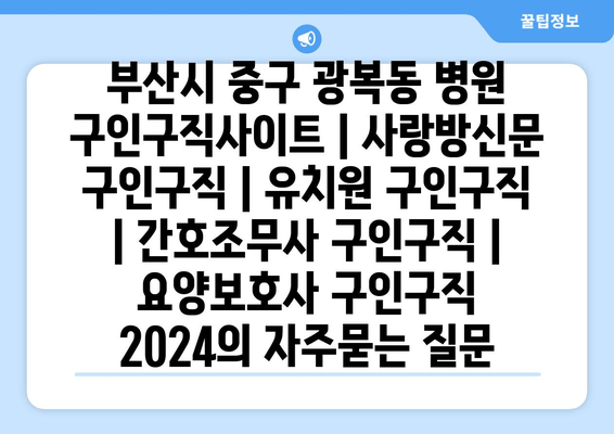 부산시 중구 광복동 병원 구인구직사이트 | 사랑방신문 구인구직 | 유치원 구인구직 | 간호조무사 구인구직 | 요양보호사 구인구직 2024