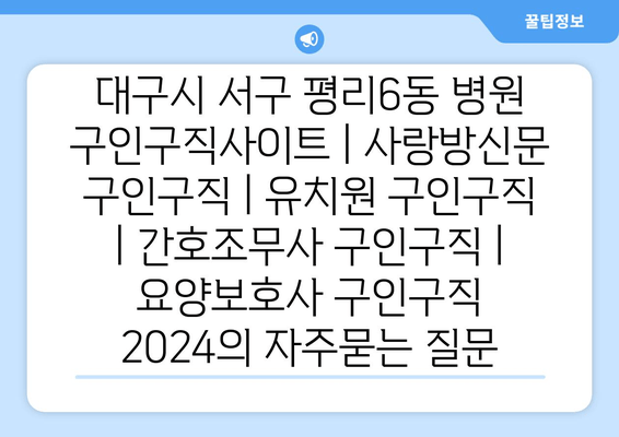 대구시 서구 평리6동 병원 구인구직사이트 | 사랑방신문 구인구직 | 유치원 구인구직 | 간호조무사 구인구직 | 요양보호사 구인구직 2024