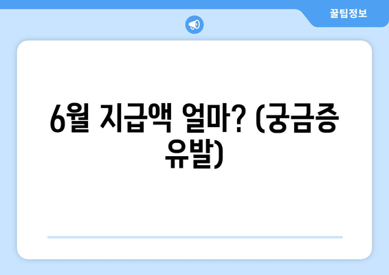 6월 지급액 얼마? (궁금증 유발)