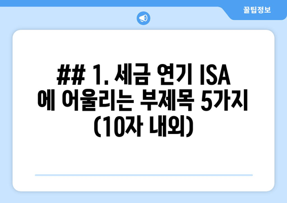 ## 1. 세금 연기 ISA 에 어울리는 부제목 5가지 (10자 내외)