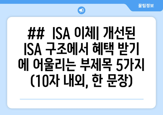 ##  ISA 이체| 개선된 ISA 구조에서 혜택 받기 에 어울리는 부제목 5가지 (10자 내외, 한 문장)