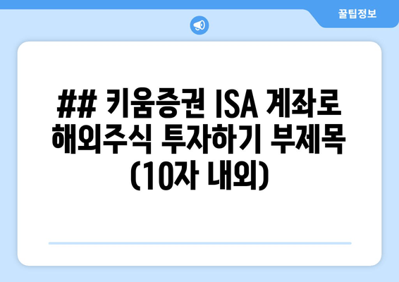 ## 키움증권 ISA 계좌로 해외주식 투자하기 부제목 (10자 내외)