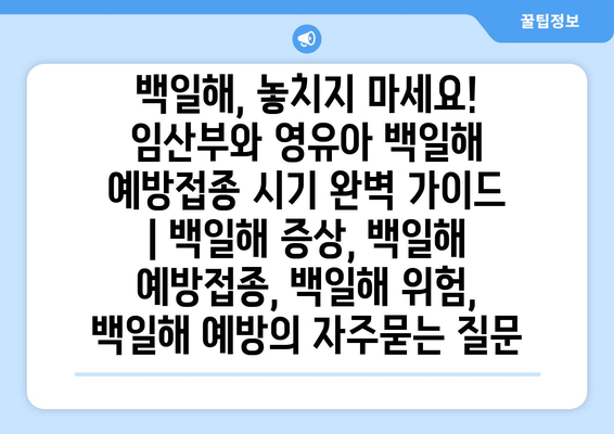 백일해, 놓치지 마세요! 임산부와 영유아 백일해 예방접종 시기 완벽 가이드 | 백일해 증상, 백일해 예방접종, 백일해 위험, 백일해 예방