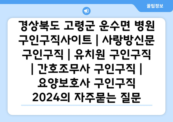 경상북도 고령군 운수면 병원 구인구직사이트 | 사랑방신문 구인구직 | 유치원 구인구직 | 간호조무사 구인구직 | 요양보호사 구인구직 2024