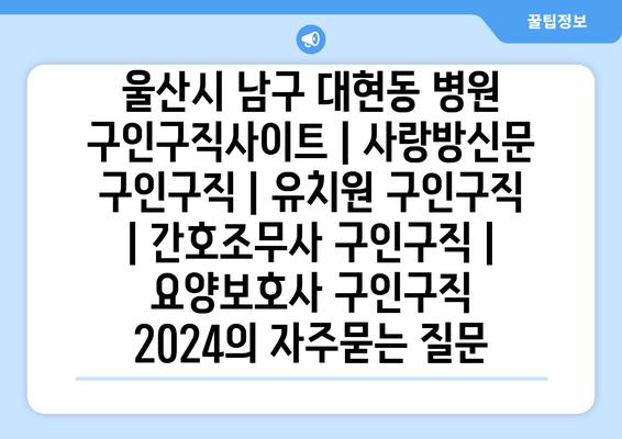 울산시 남구 대현동 병원 구인구직사이트 | 사랑방신문 구인구직 | 유치원 구인구직 | 간호조무사 구인구직 | 요양보호사 구인구직 2024