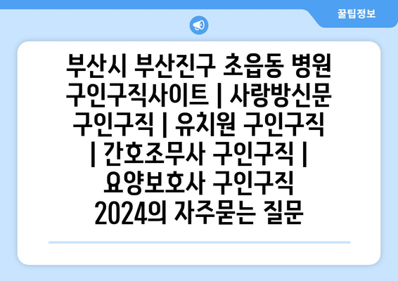 부산시 부산진구 초읍동 병원 구인구직사이트 | 사랑방신문 구인구직 | 유치원 구인구직 | 간호조무사 구인구직 | 요양보호사 구인구직 2024