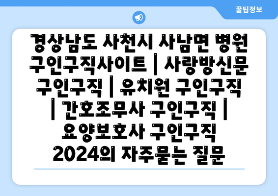 경상남도 사천시 사남면 병원 구인구직사이트 | 사랑방신문 구인구직 | 유치원 구인구직 | 간호조무사 구인구직 | 요양보호사 구인구직 2024