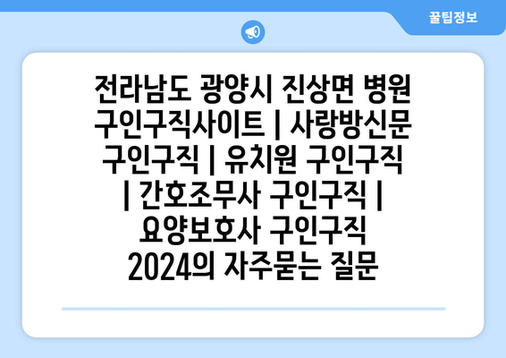 전라남도 광양시 진상면 병원 구인구직사이트 | 사랑방신문 구인구직 | 유치원 구인구직 | 간호조무사 구인구직 | 요양보호사 구인구직 2024