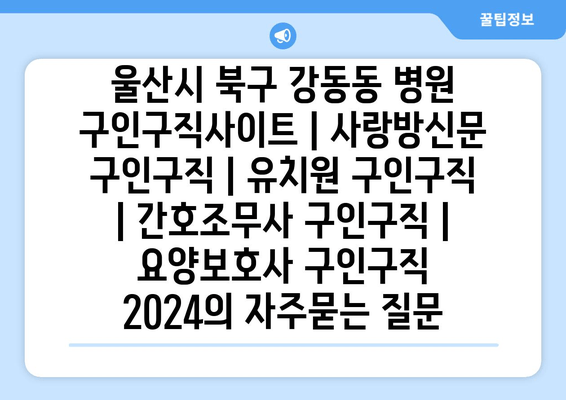 울산시 북구 강동동 병원 구인구직사이트 | 사랑방신문 구인구직 | 유치원 구인구직 | 간호조무사 구인구직 | 요양보호사 구인구직 2024