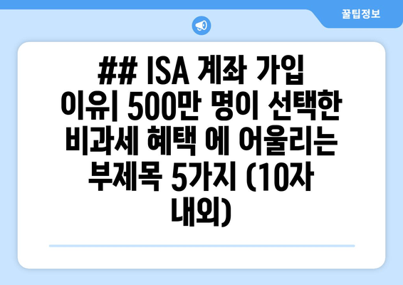 ## ISA 계좌 가입 이유| 500만 명이 선택한 비과세 혜택 에 어울리는 부제목 5가지 (10자 내외)