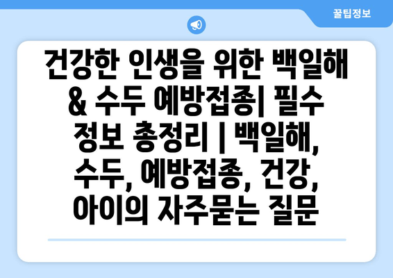 건강한 인생을 위한 백일해 & 수두 예방접종| 필수 정보 총정리 | 백일해, 수두, 예방접종, 건강, 아이