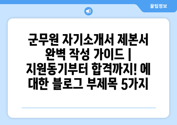 군무원 자기소개서 제본서 완벽 작성 가이드 | 지원동기부터 합격까지!