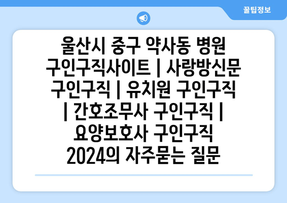 울산시 중구 약사동 병원 구인구직사이트 | 사랑방신문 구인구직 | 유치원 구인구직 | 간호조무사 구인구직 | 요양보호사 구인구직 2024