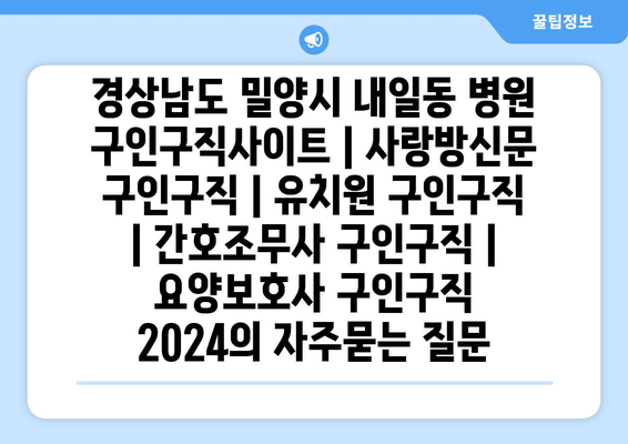 경상남도 밀양시 내일동 병원 구인구직사이트 | 사랑방신문 구인구직 | 유치원 구인구직 | 간호조무사 구인구직 | 요양보호사 구인구직 2024