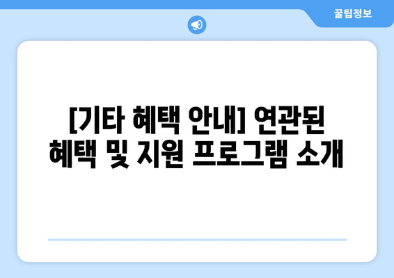 [기타 혜택 안내] 연관된 혜택 및 지원 프로그램 소개