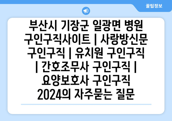 부산시 기장군 일광면 병원 구인구직사이트 | 사랑방신문 구인구직 | 유치원 구인구직 | 간호조무사 구인구직 | 요양보호사 구인구직 2024