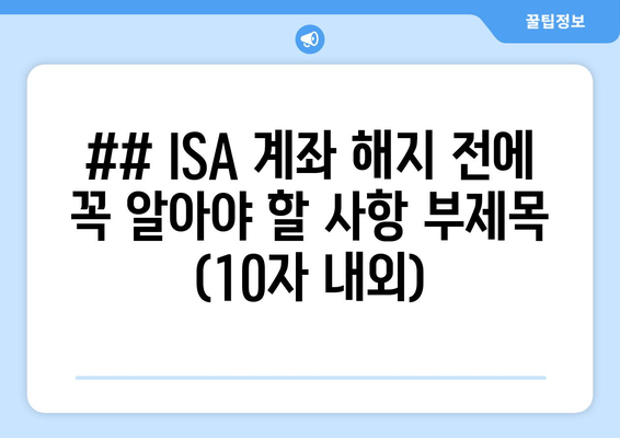 ## ISA 계좌 해지 전에 꼭 알아야 할 사항 부제목 (10자 내외)