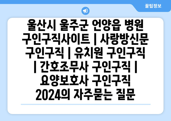 울산시 울주군 언양읍 병원 구인구직사이트 | 사랑방신문 구인구직 | 유치원 구인구직 | 간호조무사 구인구직 | 요양보호사 구인구직 2024