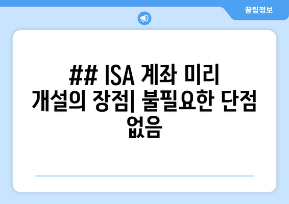 ## ISA 계좌 미리 개설의 장점| 불필요한 단점 없음