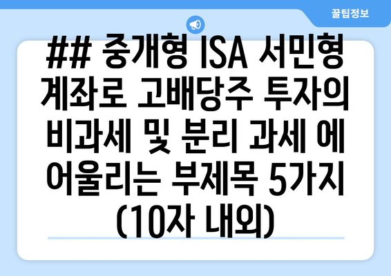 ## 중개형 ISA 서민형 계좌로 고배당주 투자의 비과세 및 분리 과세 에 어울리는 부제목 5가지 (10자 내외)