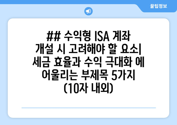 ## 수익형 ISA 계좌 개설 시 고려해야 할 요소| 세금 효율과 수익 극대화 에 어울리는 부제목 5가지 (10자 내외)