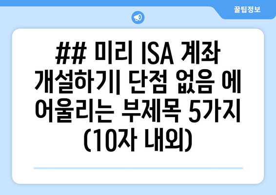 ## 미리 ISA 계좌 개설하기| 단점 없음 에 어울리는 부제목 5가지 (10자 내외)