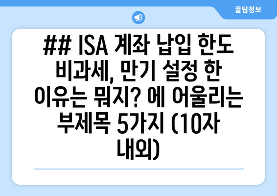 ## ISA 계좌 납입 한도 비과세, 만기 설정 한 이유는 뭐지? 에 어울리는 부제목 5가지 (10자 내외)