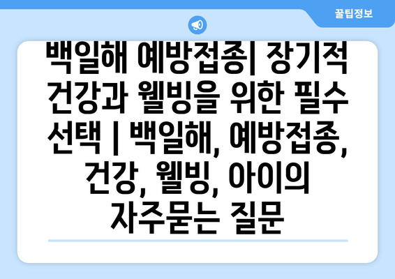 백일해 예방접종| 장기적 건강과 웰빙을 위한 필수 선택 | 백일해, 예방접종, 건강, 웰빙, 아이