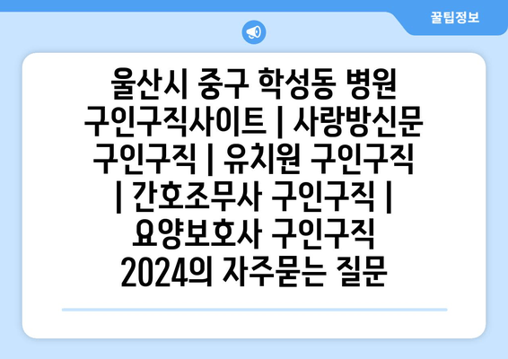 울산시 중구 학성동 병원 구인구직사이트 | 사랑방신문 구인구직 | 유치원 구인구직 | 간호조무사 구인구직 | 요양보호사 구인구직 2024