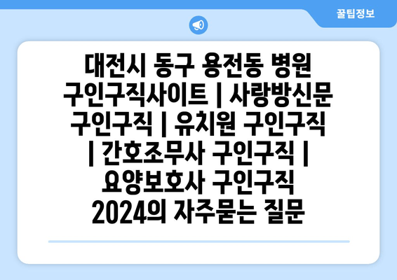 대전시 동구 용전동 병원 구인구직사이트 | 사랑방신문 구인구직 | 유치원 구인구직 | 간호조무사 구인구직 | 요양보호사 구인구직 2024