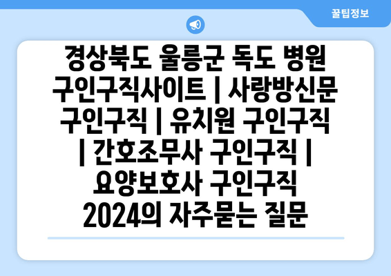 경상북도 울릉군 독도 병원 구인구직사이트 | 사랑방신문 구인구직 | 유치원 구인구직 | 간호조무사 구인구직 | 요양보호사 구인구직 2024