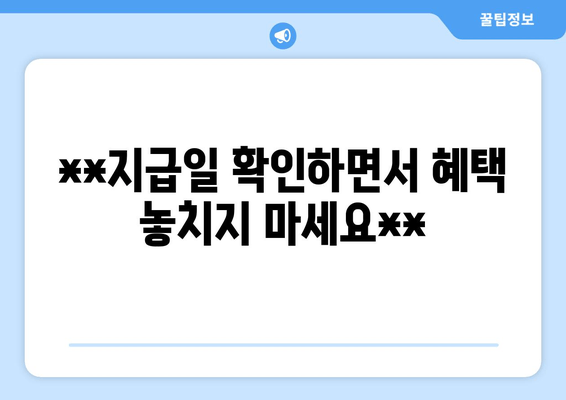 **지급일 확인하면서 혜택 놓치지 마세요**