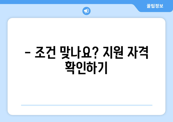 - 조건 맞나요? 지원 자격 확인하기