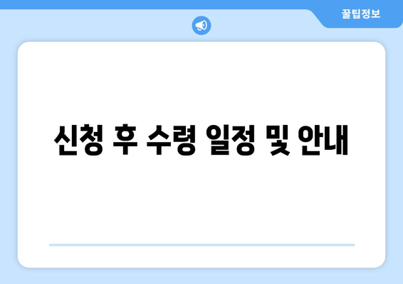 신청 후 수령 일정 및 안내