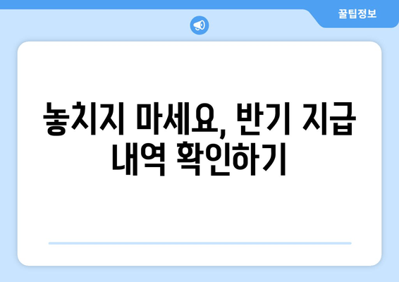 놓치지 마세요, 반기 지급 내역 확인하기